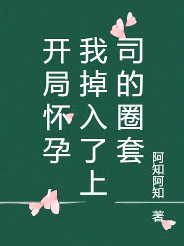 开局怀孕,我掉入了上司的圈套