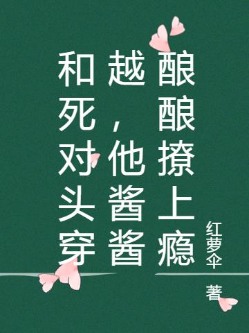 和死对头穿越,他酱酱酿酿撩上瘾