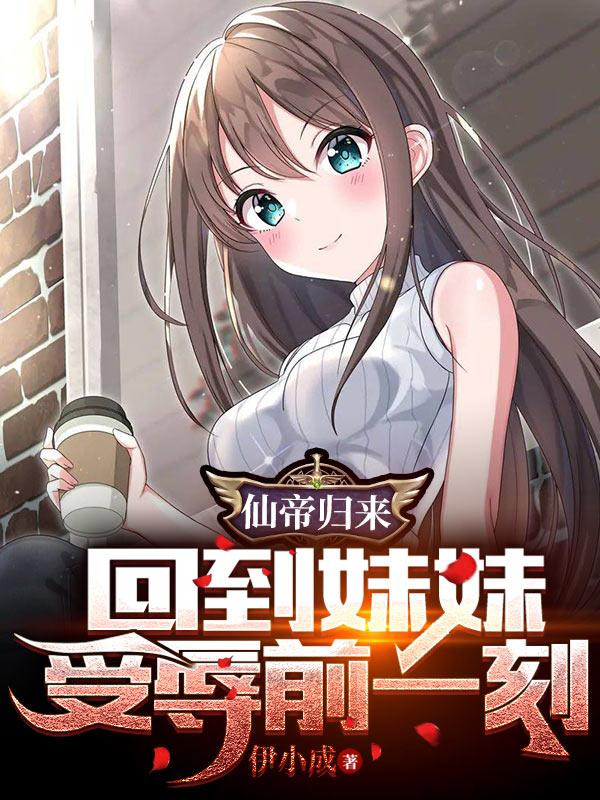 仙帝归来,回到妹妹受辱前一刻