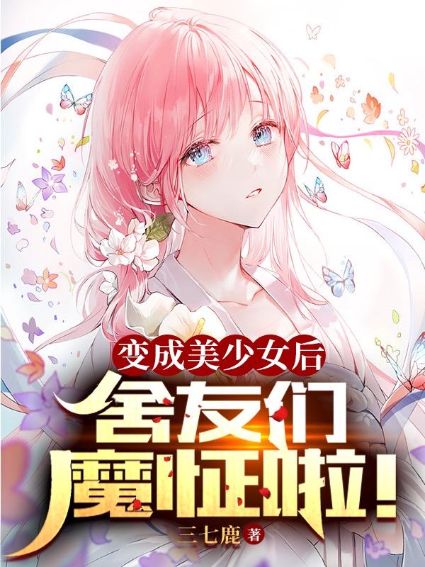 变成美少女后,舍友们魔怔啦!